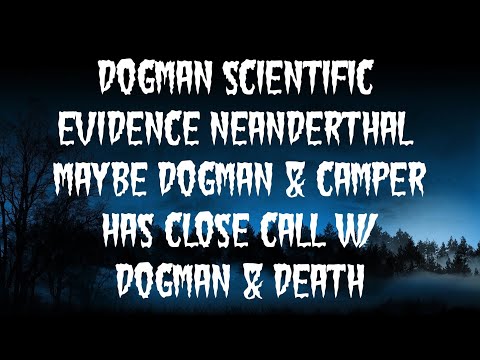 DOGMAN SCIENTIFIC EVIDENCE NEANDERTHAL MAYBE DOGMAN &amp; CAMPER HAS CLOSE CALL W/ DOGMAN &amp; DEATH
